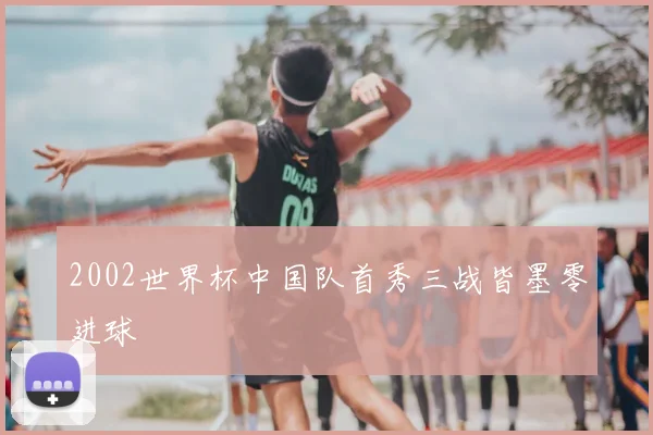 2002世界杯中国队首秀三战皆墨零进球