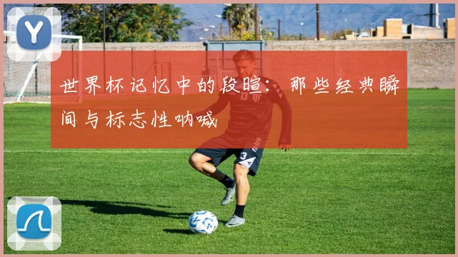 世界杯记忆中的段暄：那些经典瞬间与标志性呐喊