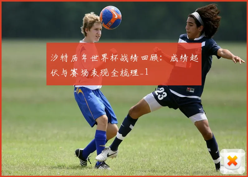 沙特历年世界杯战绩回顾:成绩起伏与赛场表现全梳理_1