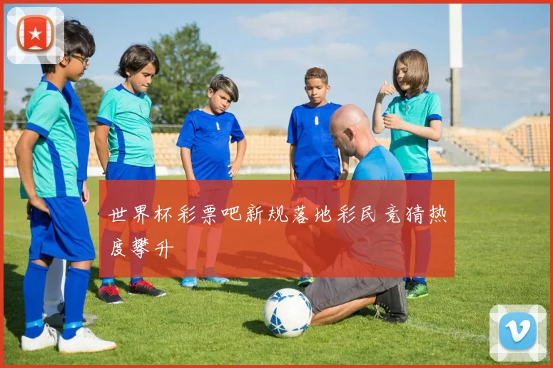 世界杯彩票吧新规落地彩民竞猜热度攀升