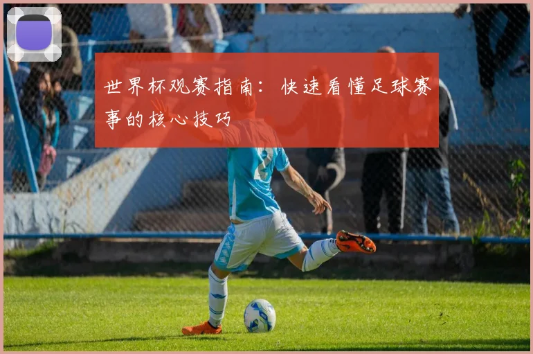 世界杯观赛指南：快速看懂足球赛事的核心技巧