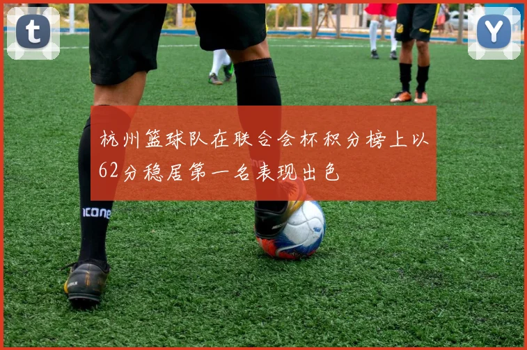 杭州篮球队在联合会杯积分榜上以62分稳居第一名表现出色