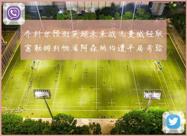 乔科尔预测英超未来战况曼城轻取富勒姆利物浦阿森纳均遭平局考验