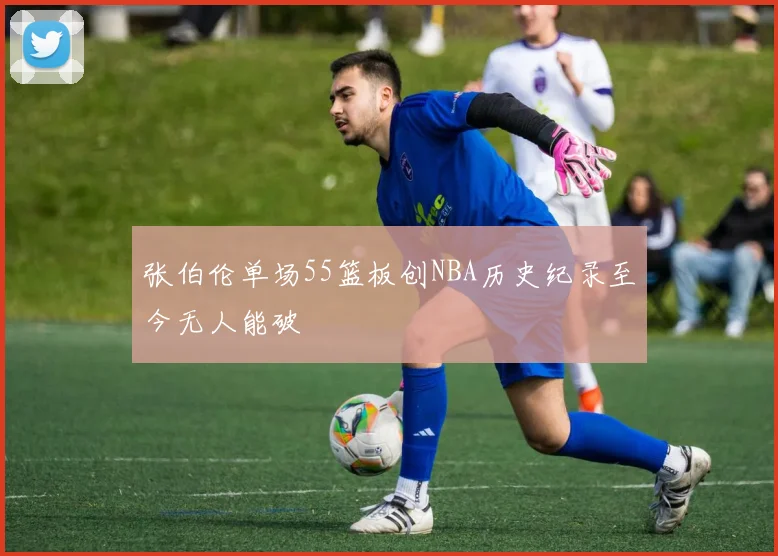 张伯伦单场55篮板创NBA历史纪录至今无人能破