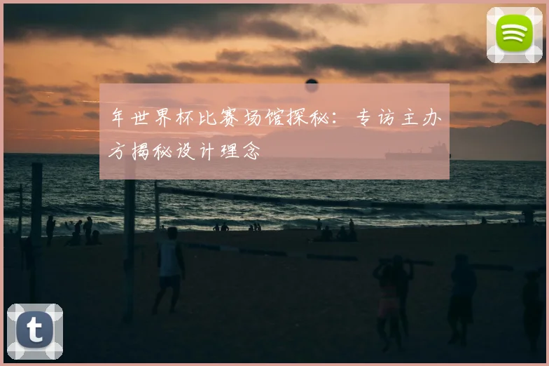 年世界杯比赛场馆探秘：专访主办方揭秘设计理念