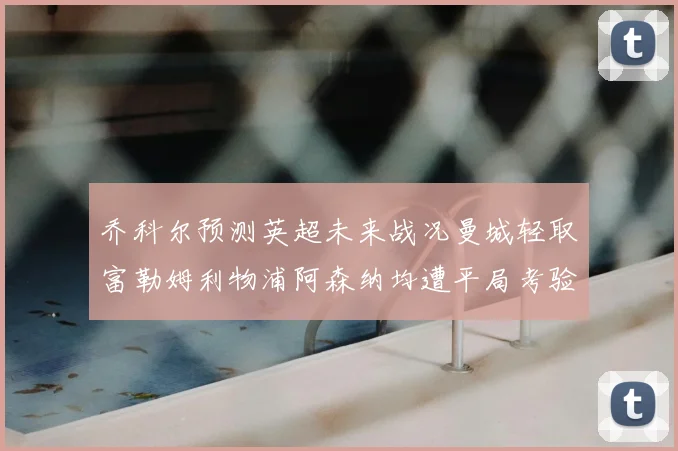 乔科尔预测英超未来战况曼城轻取富勒姆利物浦阿森纳均遭平局考验