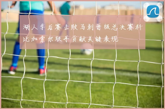 湖人季后赛击败马刺晋级总决赛科比加索尔联手贡献关键表现