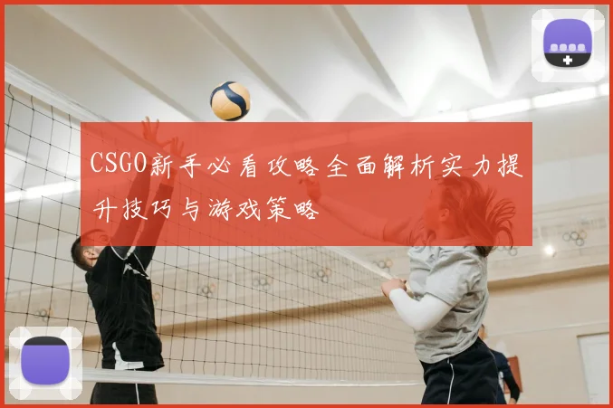 CSGO新手必看攻略全面解析实力提升技巧与游戏策略