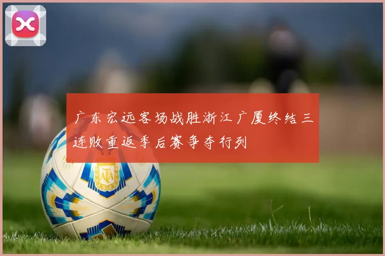 广东宏远客场战胜浙江广厦终结三连败重返季后赛争夺行列