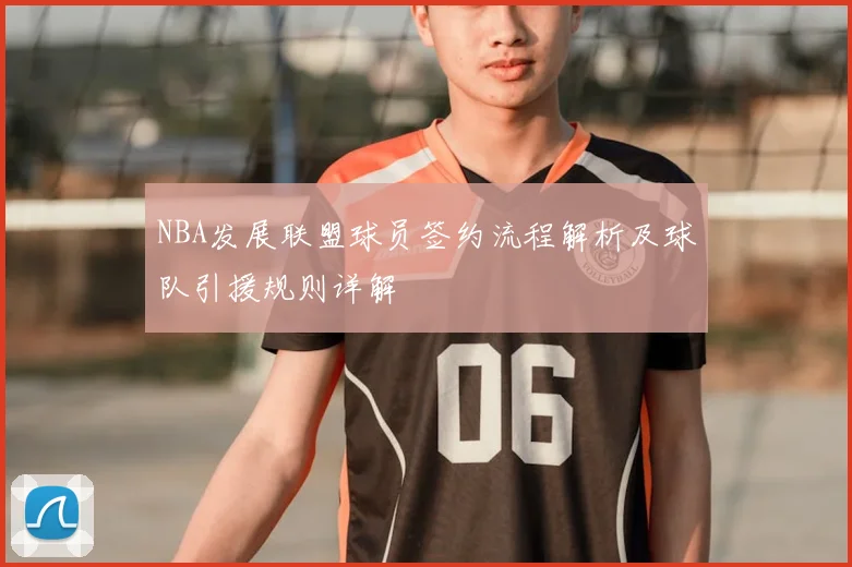 NBA发展联盟球员签约流程解析及球队引援规则详解