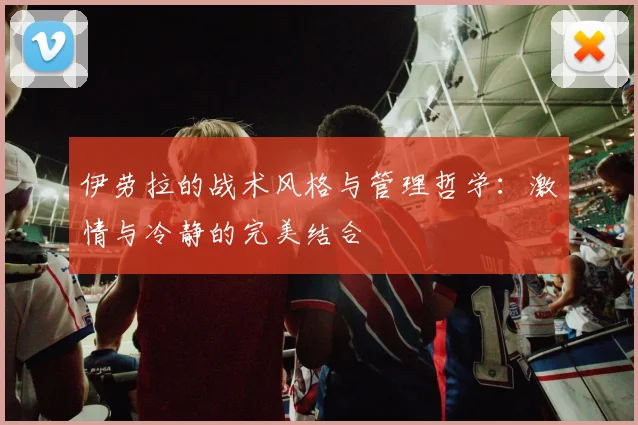 伊劳拉的战术风格与管理哲学:激情与冷静的完美结合