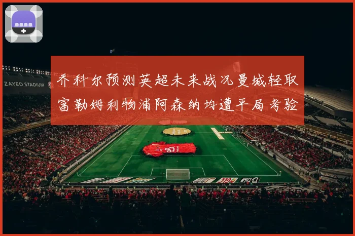 乔科尔预测英超未来战况曼城轻取富勒姆利物浦阿森纳均遭平局考验
