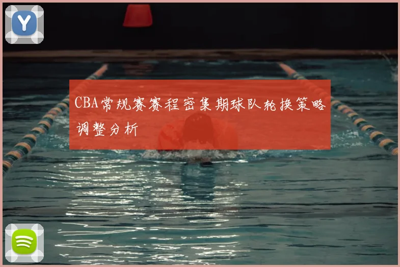 CBA常规赛赛程密集期球队轮换策略调整分析