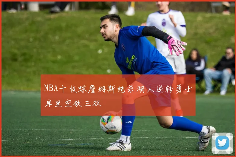 NBA十佳球詹姆斯绝杀湖人逆转勇士库里空砍三双