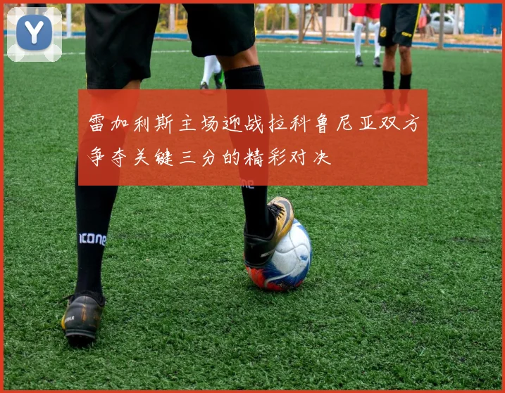 雷加利斯主场迎战拉科鲁尼亚双方争夺关键三分的精彩对决