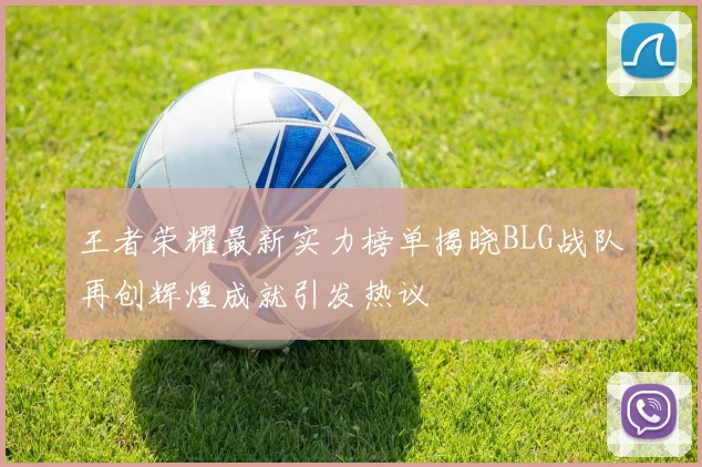 王者荣耀最新实力榜单揭晓BLG战队再创辉煌成就引发热议