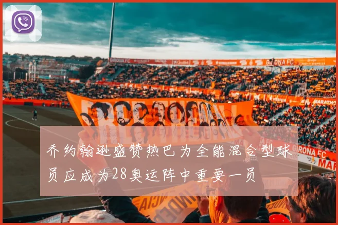 乔约翰逊盛赞热巴为全能混合型球员应成为28奥运阵中重要一员