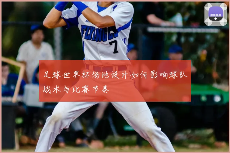 足球世界杯场地设计如何影响球队战术与比赛节奏