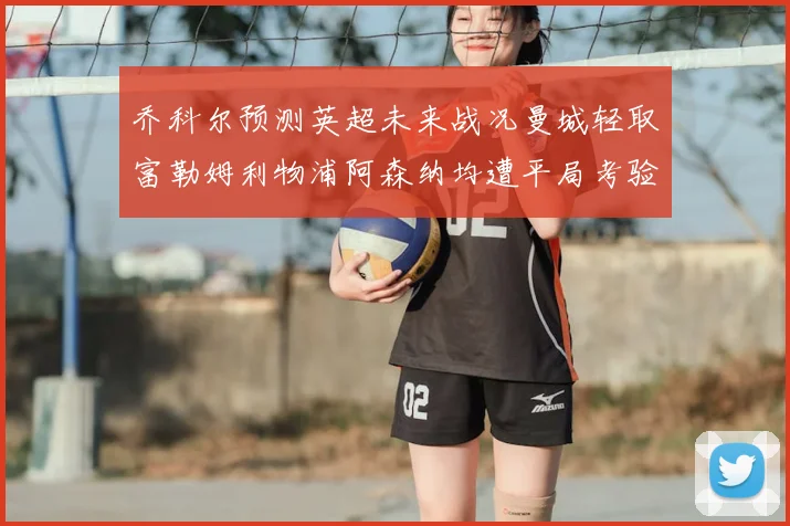 乔科尔预测英超未来战况曼城轻取富勒姆利物浦阿森纳均遭平局考验