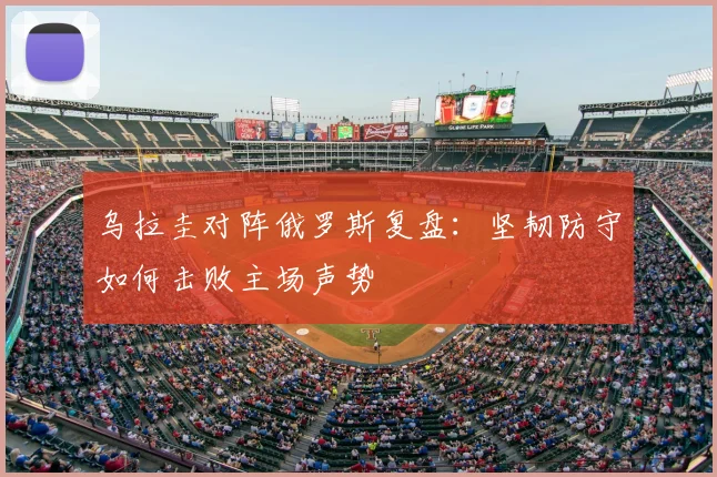 乌拉圭对阵俄罗斯复盘:坚韧防守如何击败主场声势