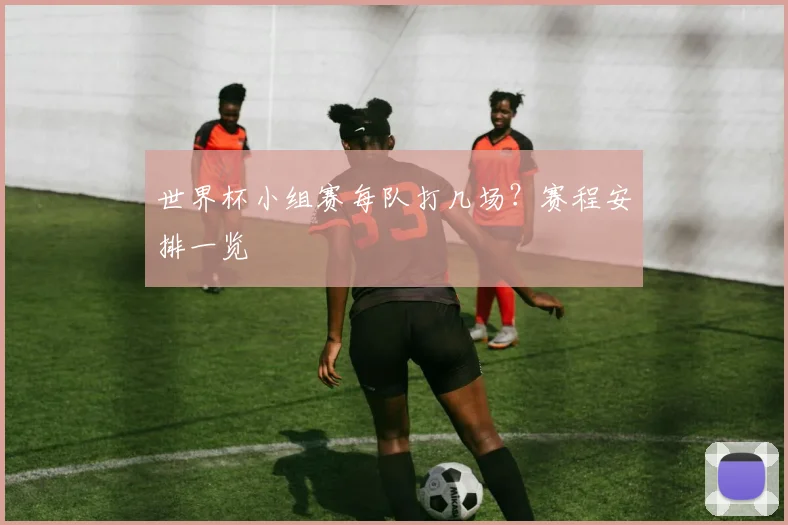 世界杯小组赛每队打几场？赛程安排一览