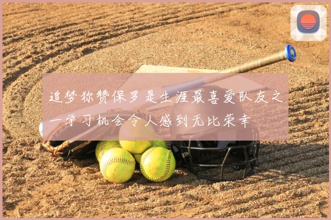 追梦称赞保罗是生涯最喜爱队友之一学习机会令人感到无比荣幸