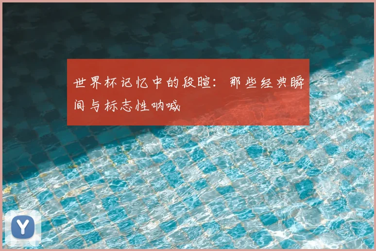 世界杯记忆中的段暄:那些经典瞬间与标志性呐喊