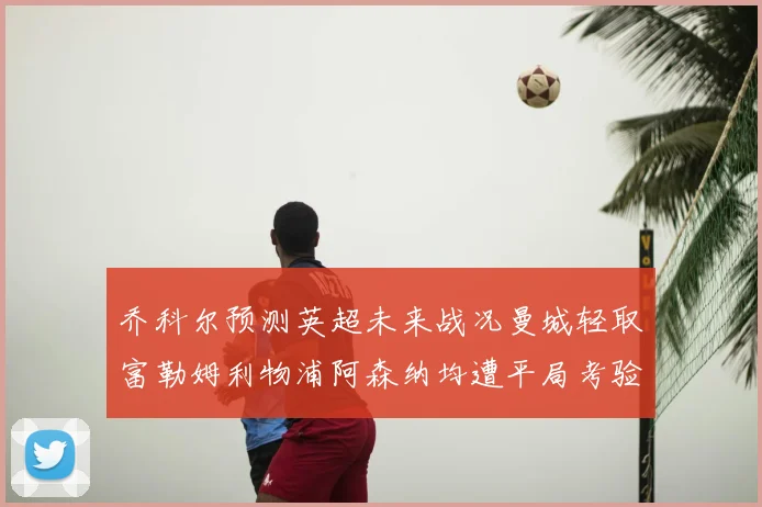 乔科尔预测英超未来战况曼城轻取富勒姆利物浦阿森纳均遭平局考验