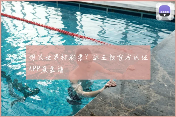 想买世界杯彩票?这五款官方认证APP最靠谱