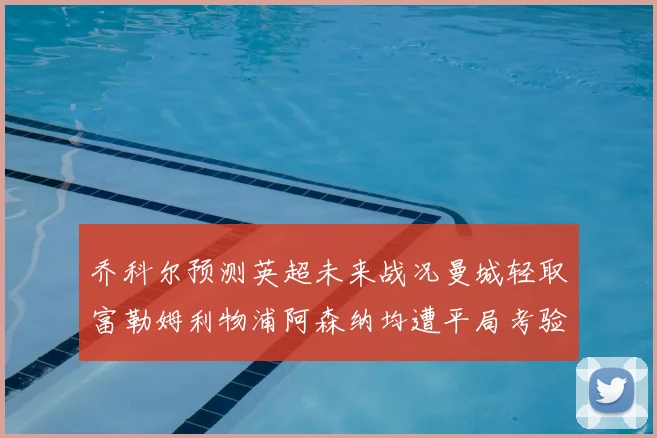 乔科尔预测英超未来战况曼城轻取富勒姆利物浦阿森纳均遭平局考验