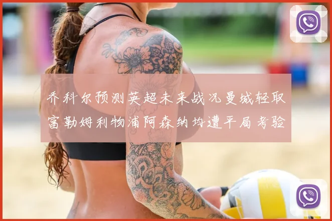 乔科尔预测英超未来战况曼城轻取富勒姆利物浦阿森纳均遭平局考验