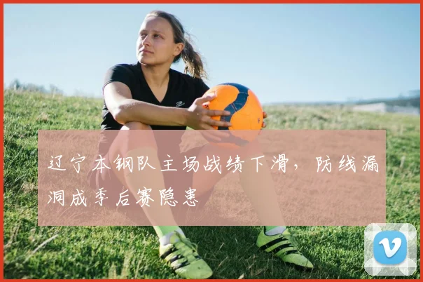 辽宁本钢队主场战绩下滑，防线漏洞成季后赛隐患
