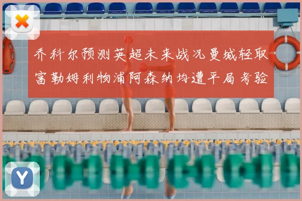 乔科尔预测英超未来战况曼城轻取富勒姆利物浦阿森纳均遭平局考验