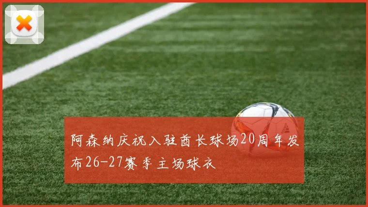 阿森纳庆祝入驻酋长球场20周年发布26-27赛季主场球衣