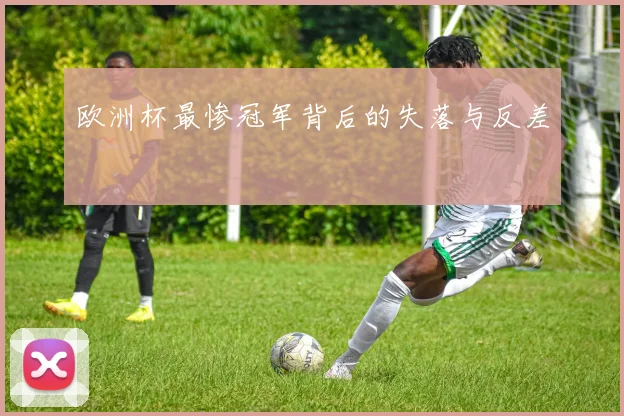 欧洲杯最惨冠军背后的失落与反差
