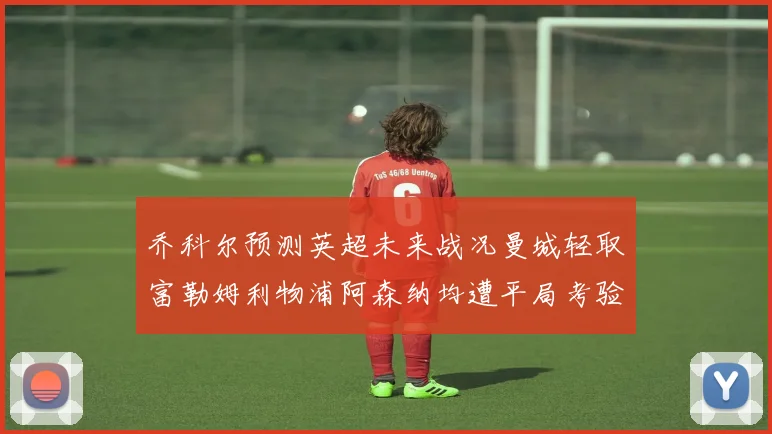 乔科尔预测英超未来战况曼城轻取富勒姆利物浦阿森纳均遭平局考验