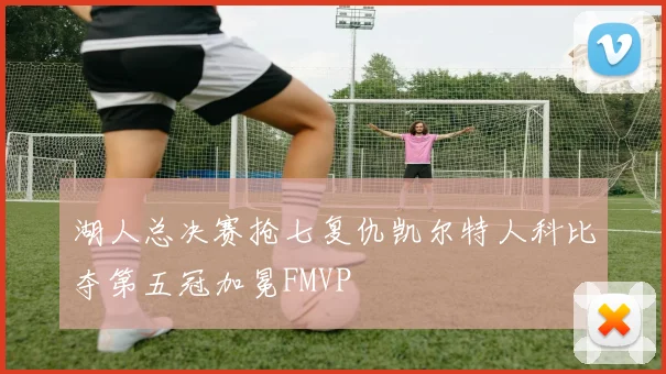 湖人总决赛抢七复仇凯尔特人科比夺第五冠加冕FMVP