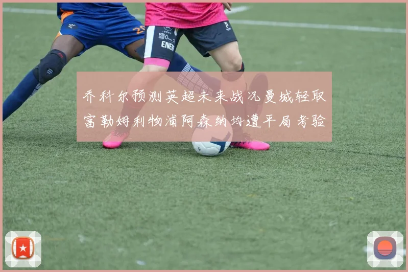 乔科尔预测英超未来战况曼城轻取富勒姆利物浦阿森纳均遭平局考验