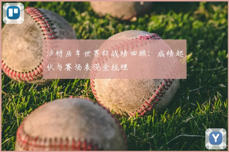 沙特历年世界杯战绩回顾:成绩起伏与赛场表现全梳理