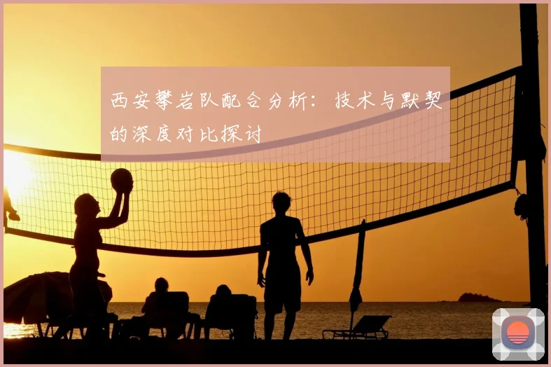 西安攀岩队配合分析:技术与默契的深度对比探讨
