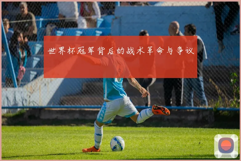 世界杯冠军背后的战术革命与争议