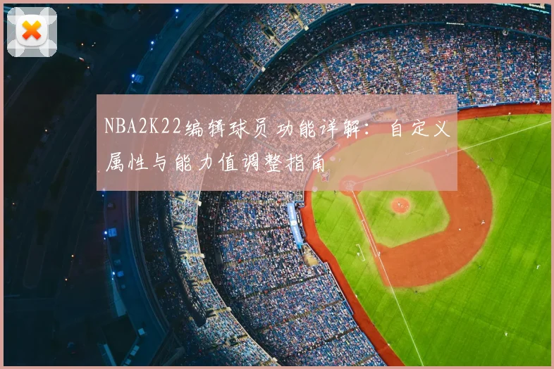 NBA2K22编辑球员功能详解:自定义属性与能力值调整指南