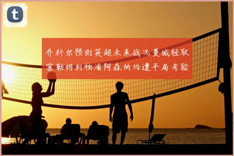 乔科尔预测英超未来战况曼城轻取富勒姆利物浦阿森纳均遭平局考验