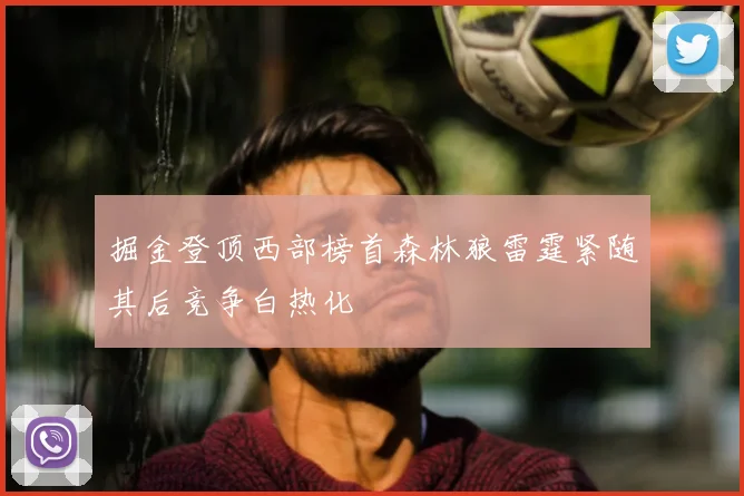 掘金登顶西部榜首森林狼雷霆紧随其后竞争白热化