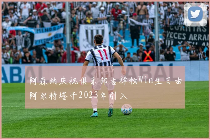 阿森纳庆祝俱乐部吉祥物Win生日由阿尔特塔于2023年引入