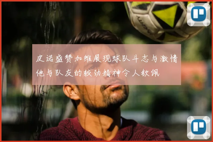 皮诺盛赞加维展现球队斗志与激情他与队友的较劲精神令人钦佩