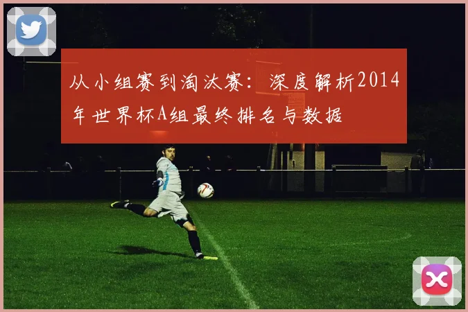 从小组赛到淘汰赛:深度解析2014年世界杯A组最终排名与数据