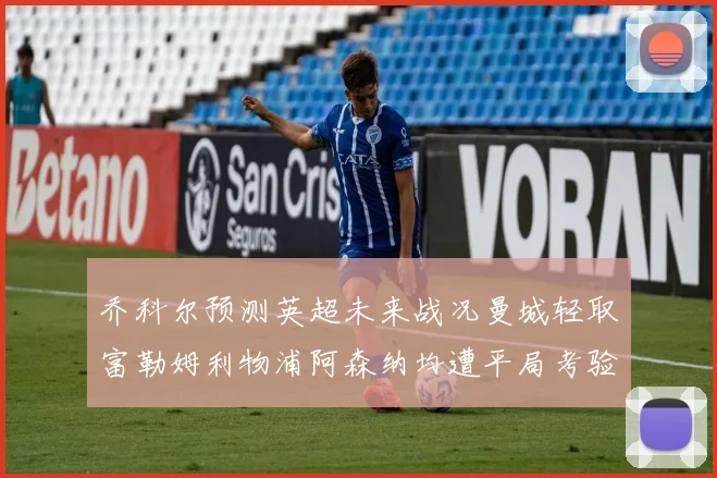 乔科尔预测英超未来战况曼城轻取富勒姆利物浦阿森纳均遭平局考验