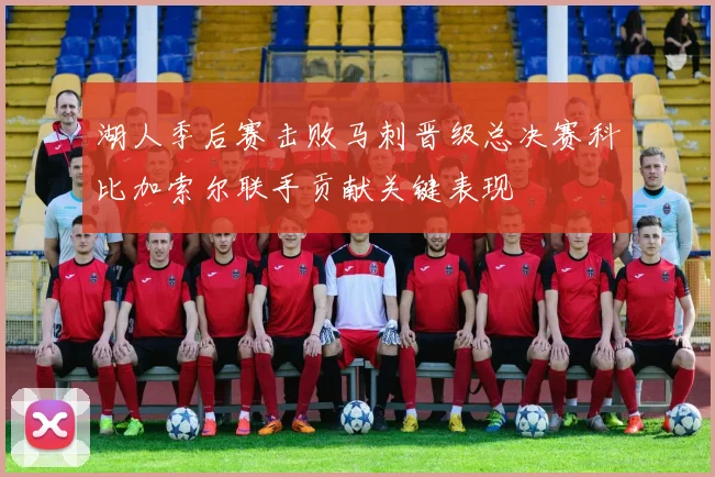 湖人季后赛击败马刺晋级总决赛科比加索尔联手贡献关键表现
