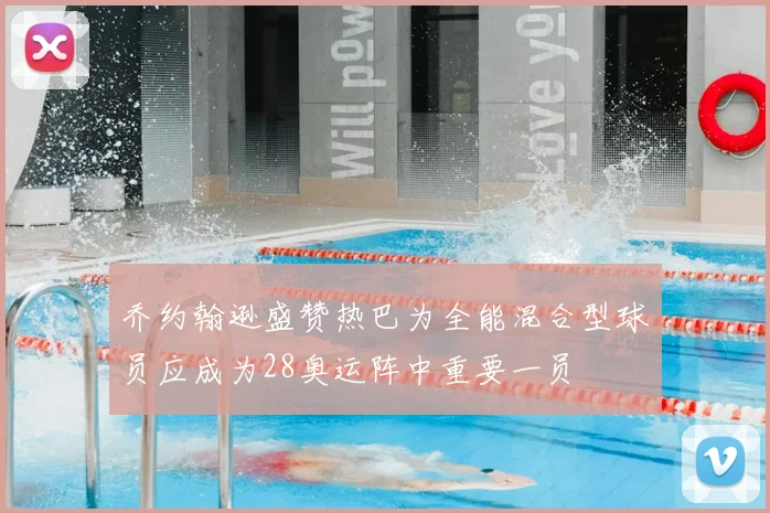 乔约翰逊盛赞热巴为全能混合型球员应成为28奥运阵中重要一员